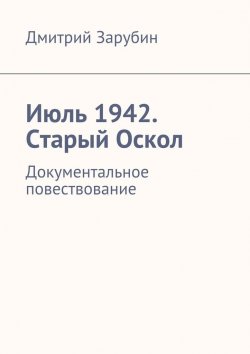 Книга "Июль 1942. Старый Оскол" – Дмитрий Зарубин