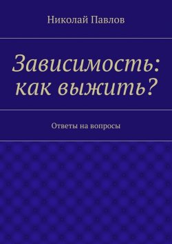 Книга "Зависимость: как выжить?" – Николай Филиппов, Николай Павлов