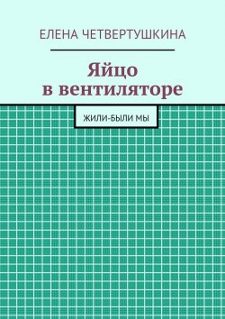 Книга "Яйцо в вентиляторе" – Елена Борисовна Четвертушкина, Елена Четвертушкина