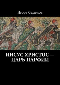 Книга "Иисус Христос – царь Парфии" – Игорь Семенов