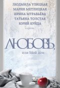 Любовь, или Мой дом (сборник) (Буйда Юрий , Ирина Муравьева, ещё 3 автора, 2016)
