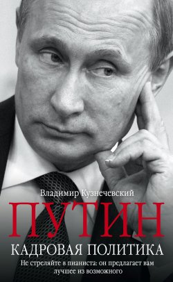 Книга "Путин. Кадровая политика. Не стреляйте в пианиста: он предлагает вам лучшее из возможного" – Владимир Кузнечевский, 2016