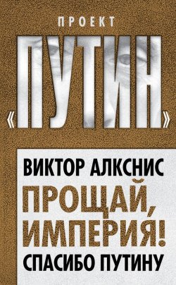 Книга "Прощай, империя! Спасибо Путину" {Проект «Путин»} – Виктор Алкснис, 2013