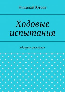 Книга "Ходовые испытания. сборник рассказов" – Николай Югаев