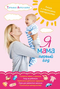 Книга "Я мама первый год. Книга о счастливом материнстве" – Татьяна Аптулаева, 2015