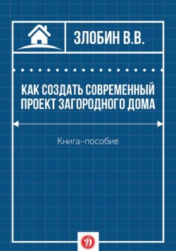 Книга "Как создать современный проект загородного дома" – В. В. Злобин, В. Злобин, 2016