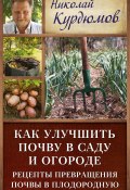 Как улучшить почву в саду и огороде. Рецепты превращения почвы в плодородную (Николай Курдюмов, 2013)