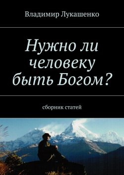 Книга "Нужно ли человеку быть Богом? Второе издание. Сборник статей за 2015—2019 годы" – Владимир Лукашенко