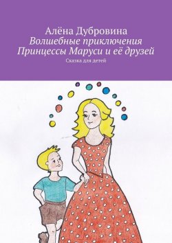 Книга "Волшебные приключения Принцессы Маруси и её друзей" – Алёна Дубровина
