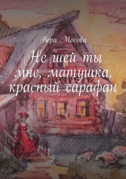 Книга "Не шей ты мне, матушка, красный сарафан" – Вера Евгеньевна Мосова, Вера Мосова