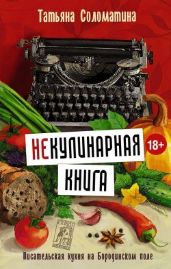 Книга "(Не)Кулинарная книга. Писательская кухня на Бородинском поле" – Татьяна Соломатина, 2016