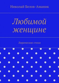 Книга "Любимой женщине" – Николай Николаевич Белов-Аманик, Николай Белов-Аманик