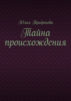 Книга "Тайна происхождения" – Юлия Трифонова