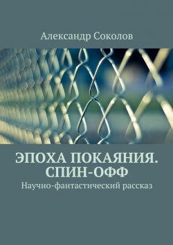 Книга "Эпоха покаяния. Спин-офф" – А. А. Соколов, Александр Соколов