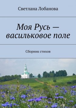 Книга "Моя Русь – васильковое поле" – Светлана Лобанова