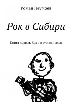 Книга "Рок в Сибири. Книга первая. Как я в это вляпался" – Роман Неумоев