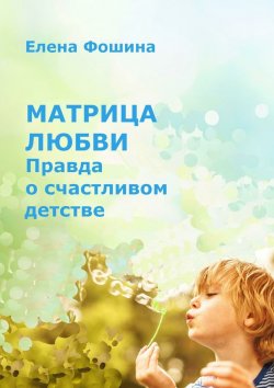 Книга "Матрица любви. Правда о счастливом детстве" – Елена Сергеевна Фошина, Елена Фошина