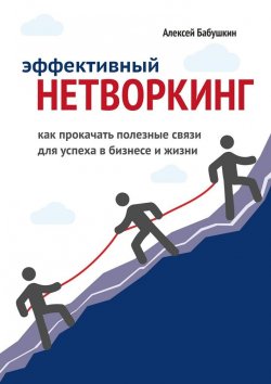 Книга "Эффективный нетворкинг. Как прокачать полезные связи для успеха в бизнесе и жизни" – Алексей Бабушкин