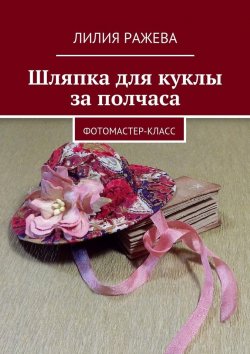 Книга "Шляпка для куклы за полчаса. Фотомастер-класс" – Лилия Ражева