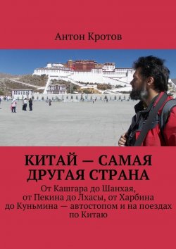 Книга "Китай – самая другая страна. От Кашгара до Шанхая, от Пекина до Лхасы, от Харбина до Куньмина – автостопом и на поездах по Китаю" – Антон Кротов