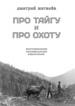 Книга "Про тайгу и про охоту. Воспоминания, рекомендации, извлечения" – Дмитрий Житенёв