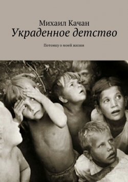Книга "Украденное детство. Потомку о моей жизни" – Михаил Самуилович Качан, Михаил Качан