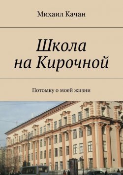 Книга "Школа на Кирочной. Потомку о моей жизни" – Михаил Самуилович Качан, Михаил Качан