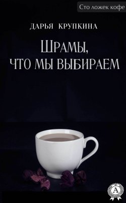 Книга "Шрамы, что мы выбираем" {Сто ложек кофе} – Дарья Крупкина