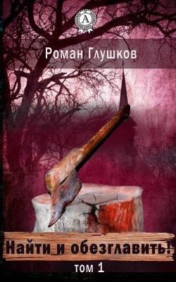 Книга "Найти и обезглавить! Том 1" – Роман Глушков