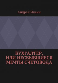 Книга "Бухгалтер, или Несбывшиеся мечты счетовода" – Андрей Ильин