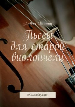 Книга "Пьесы для старой виолончели. стихотворения" – Лидия Инниш