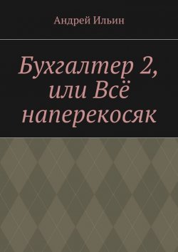 Книга "Бухгалтер 2, или Всё наперекосяк" – Андрей Ильин