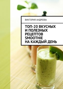 Книга "Топ-20 вкусных и полезных рецептов smoothie на каждый день" – Виктория Михайловна Андреева