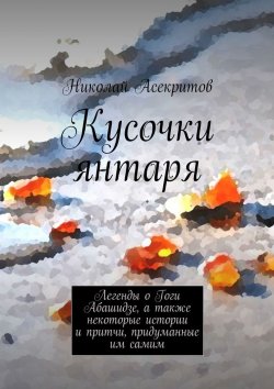 Книга "Кусочки янтаря. Легенды о Гоги Абашидзе, а также некоторые истории и притчи, придуманные им самим" – Николай Асекритов