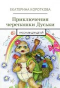 Приключения черепашки Дуськи. рассказы для детей (Екатерина Короткова)