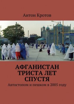 Книга "Афганистан триста лет спустя. Автостопом и пешком в 2005 году" – Антон Кротов