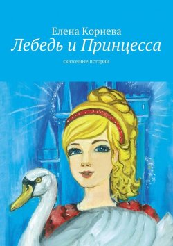Книга "Лебедь и Принцесса. сказочные истории" – Елена Корнева