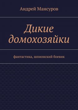 Книга "Дикие домохозяйки. фантастика, шпионский боевик" – Андрей Мансуров