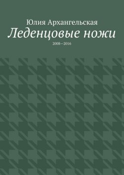 Книга "Леденцовые ножи. 2008—2016" – Юлия Архангельская