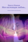 Моя настоящая любовь… Любовно-фантастический роман (Инесса Нежная)