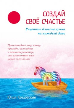 Книга "Создай свое счастье. Рецепты благополучия на каждый день" – Юлия Козловская, 2016