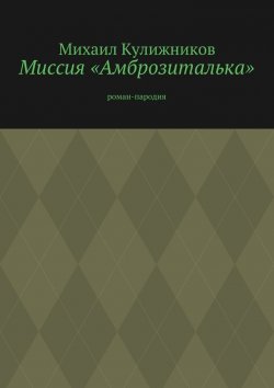 Книга "Миссия «Амброзиталька». роман-пародия" – Михаил Кулижников