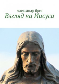 Книга "Взгляд на Иисуса" – Александр Ярга