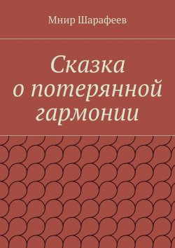 Книга "Сказка о потерянной гармонии" – Мнир Шарипович Шарафеев, Мнир Шарафеев