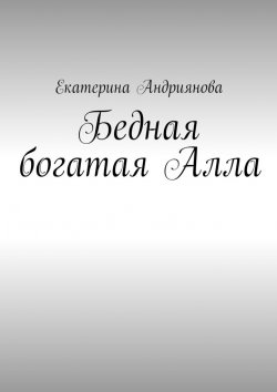 Книга "Бедная богатая Алла" – Екатерина Андриянова