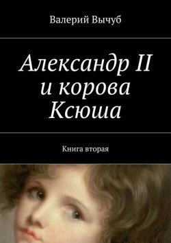 Книга "Александр II и корова Ксюша. Книга вторая" – Валерий Вычуб