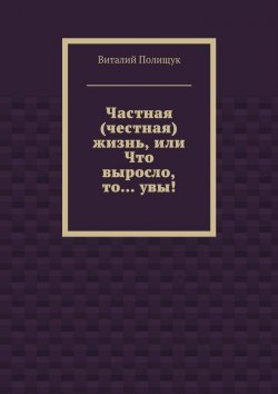 Книга "Частная (честная) жизнь, или Что выросло, то… увы!" – Виталий Полищук