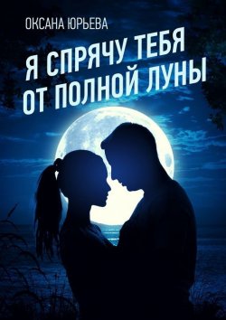 Книга "Я спрячу тебя от полной луны" – Оксана Юрьева