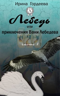 Книга "Лебедь или приключения Вани Лебедева. Часть первая" – Ирина Гордеева