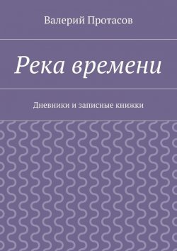 Книга "Река времени. Дневники и записные книжки" – Валерий Николаевич Протасов, Валерий Протасов